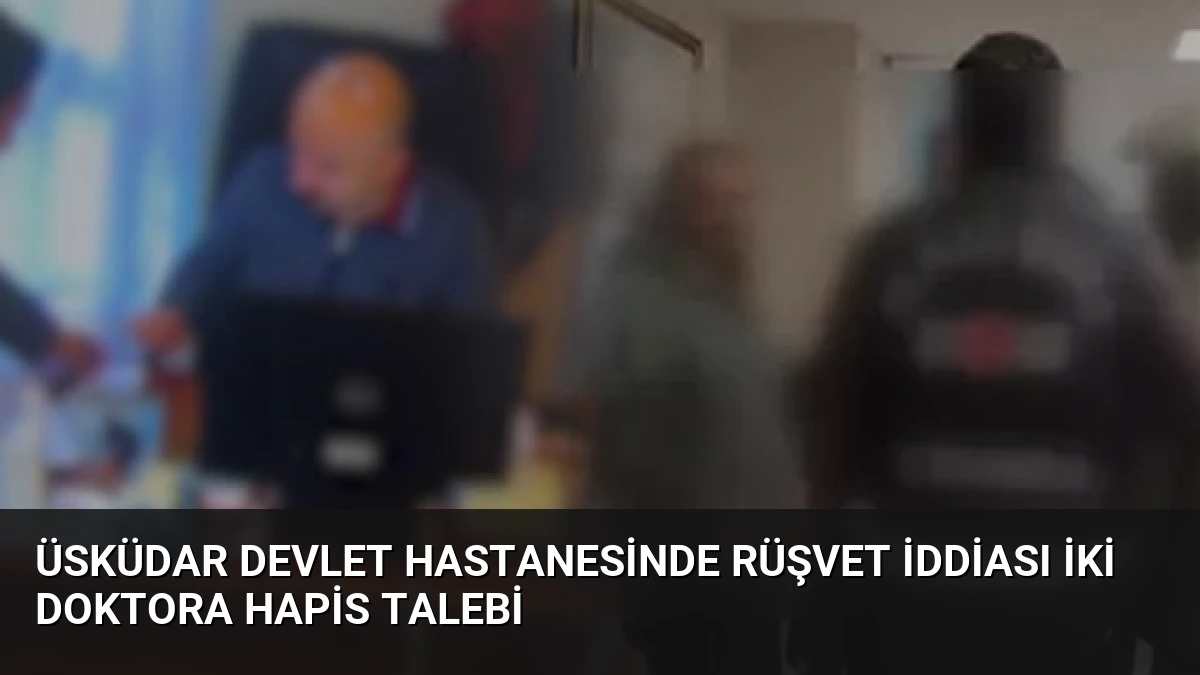 Üsküdar Devlet Hastanesinde Rüşvet İddiası İki Doktora Hapis Talebi