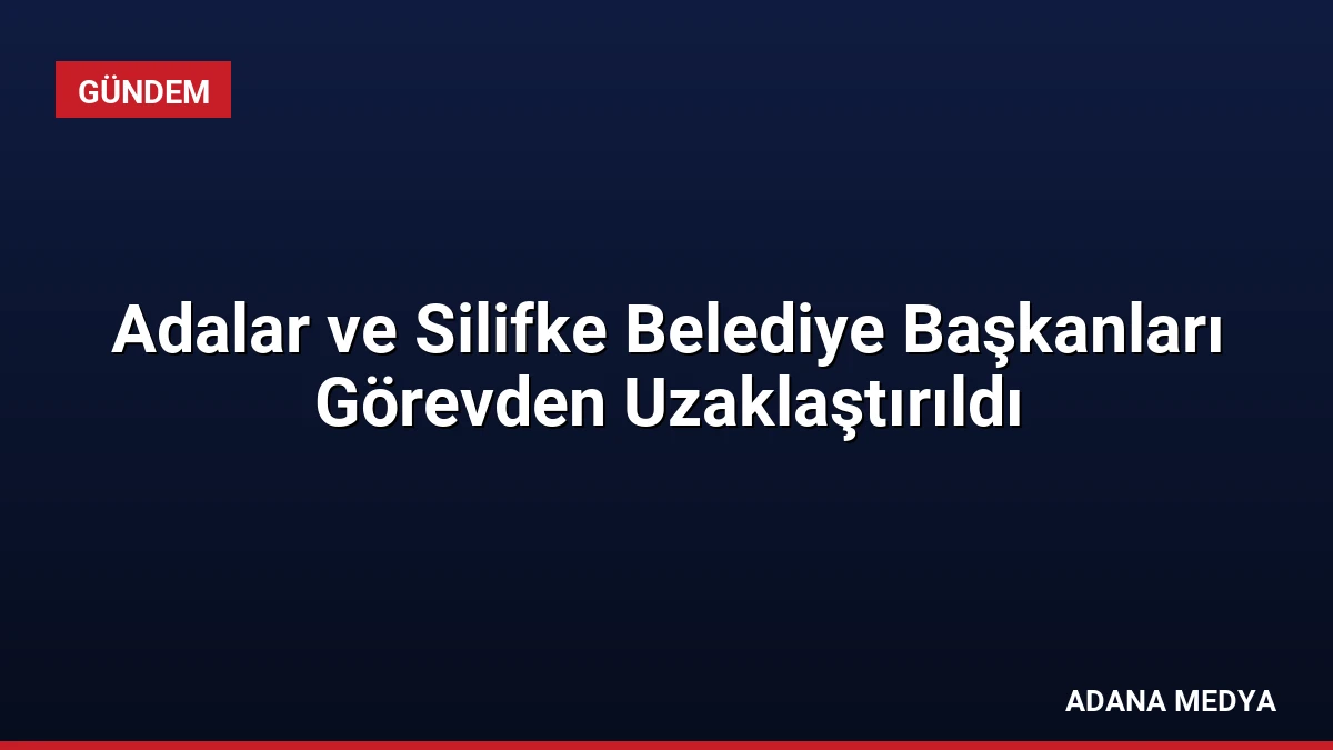 Adalar ve Silifke Belediye Başkanları Görevden Uzaklaştırıldı