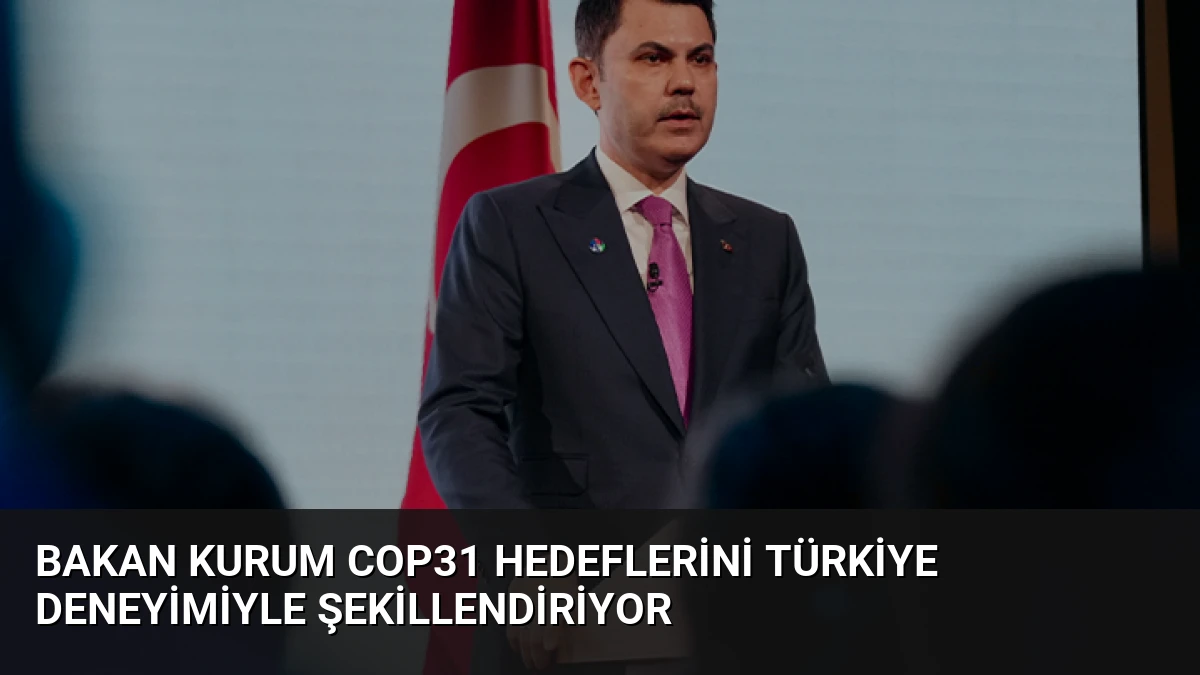 Bakan Kurum COP31 Hedeflerini Türkiye Deneyimiyle Şekillendiriyor