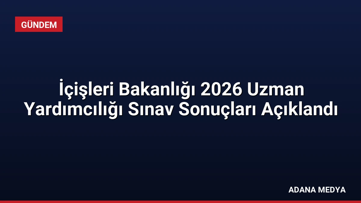 İçişleri Bakanlığı 2026 Uzman Yardımcılığı Sınav Sonuçları Açıklandı