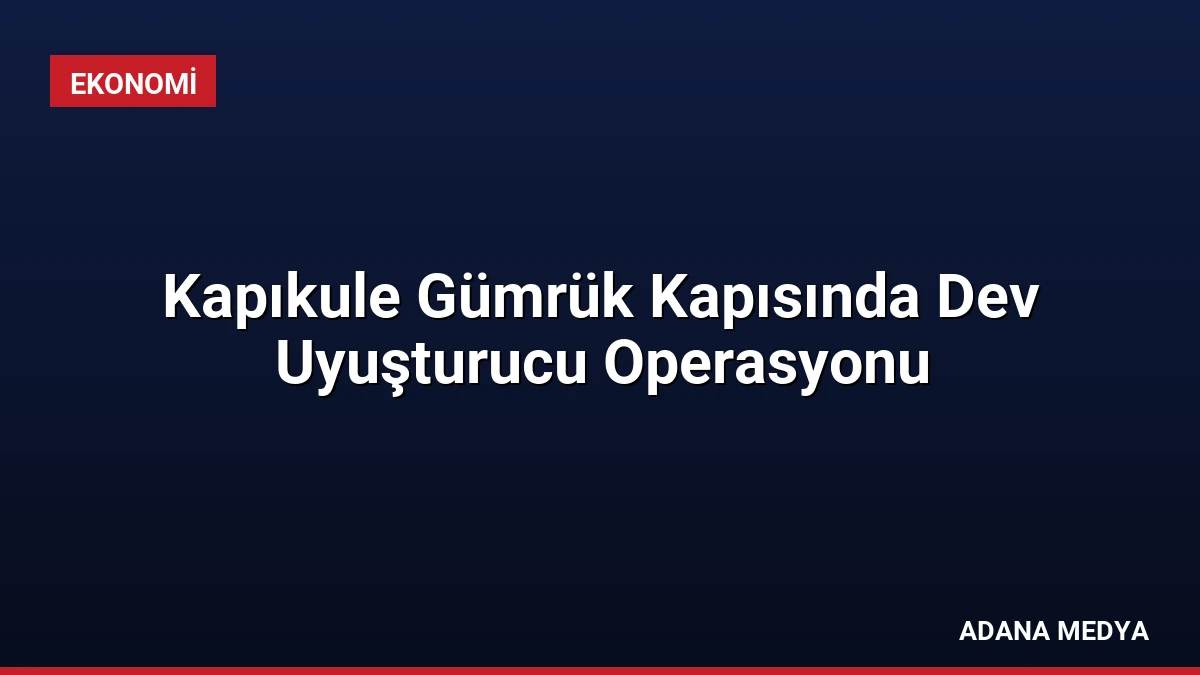 Kapıkule Gümrük Kapısında Dev Uyuşturucu Operasyonu