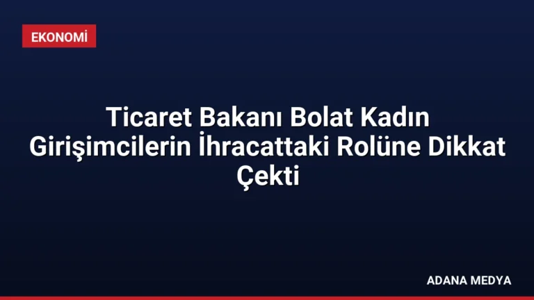 Ticaret Bakanı Bolat Kadın Girişimcilerin İhracattaki Rolüne Dikkat Çekti