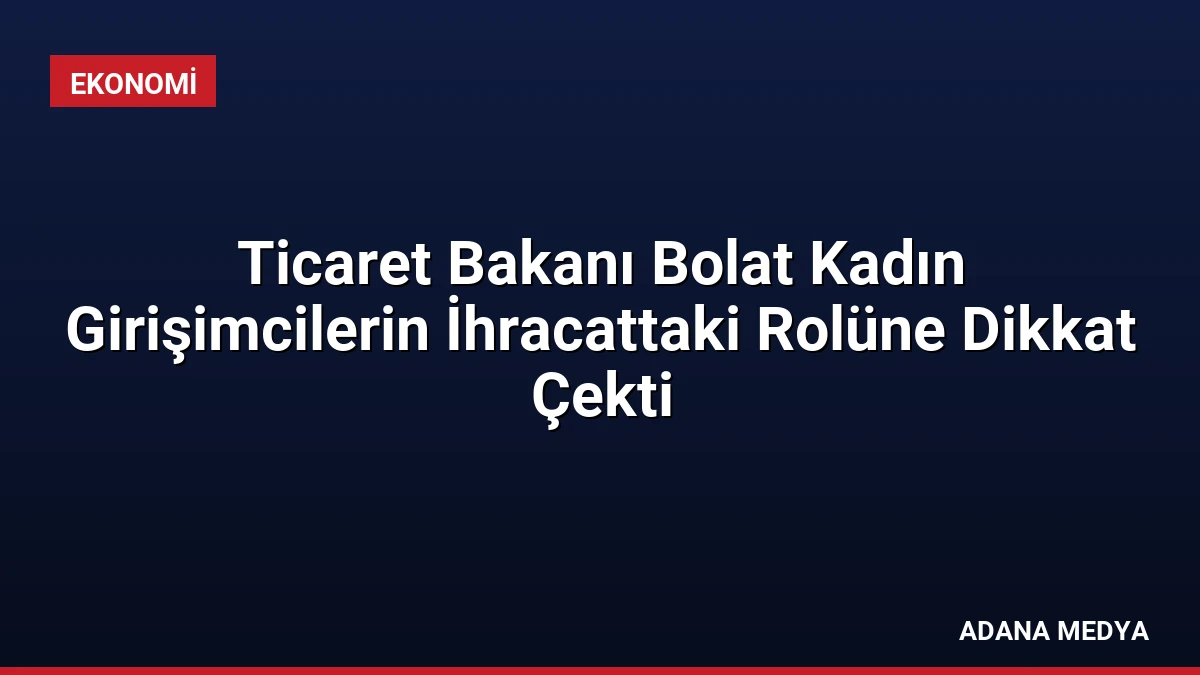 Ticaret Bakanı Bolat Kadın Girişimcilerin İhracattaki Rolüne Dikkat Çekti