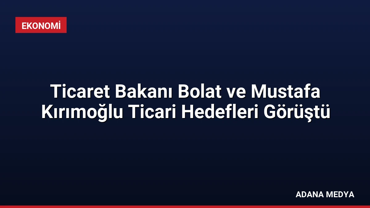 Ticaret Bakanı Bolat ve Mustafa Kırımoğlu Ticari Hedefleri Görüştü