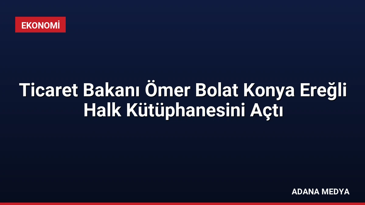 Ticaret Bakanı Ömer Bolat Konya Ereğli Halk Kütüphanesini Açtı