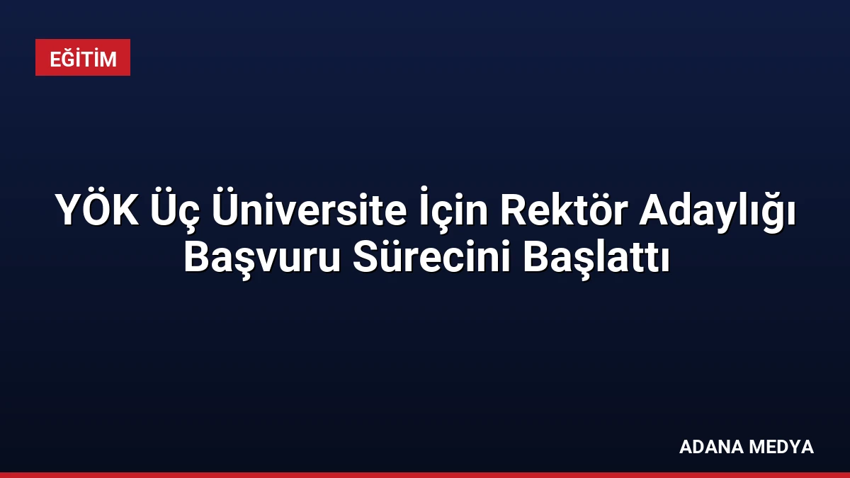 YÖK Üç Üniversite İçin Rektör Adaylığı Başvuru Sürecini Başlattı