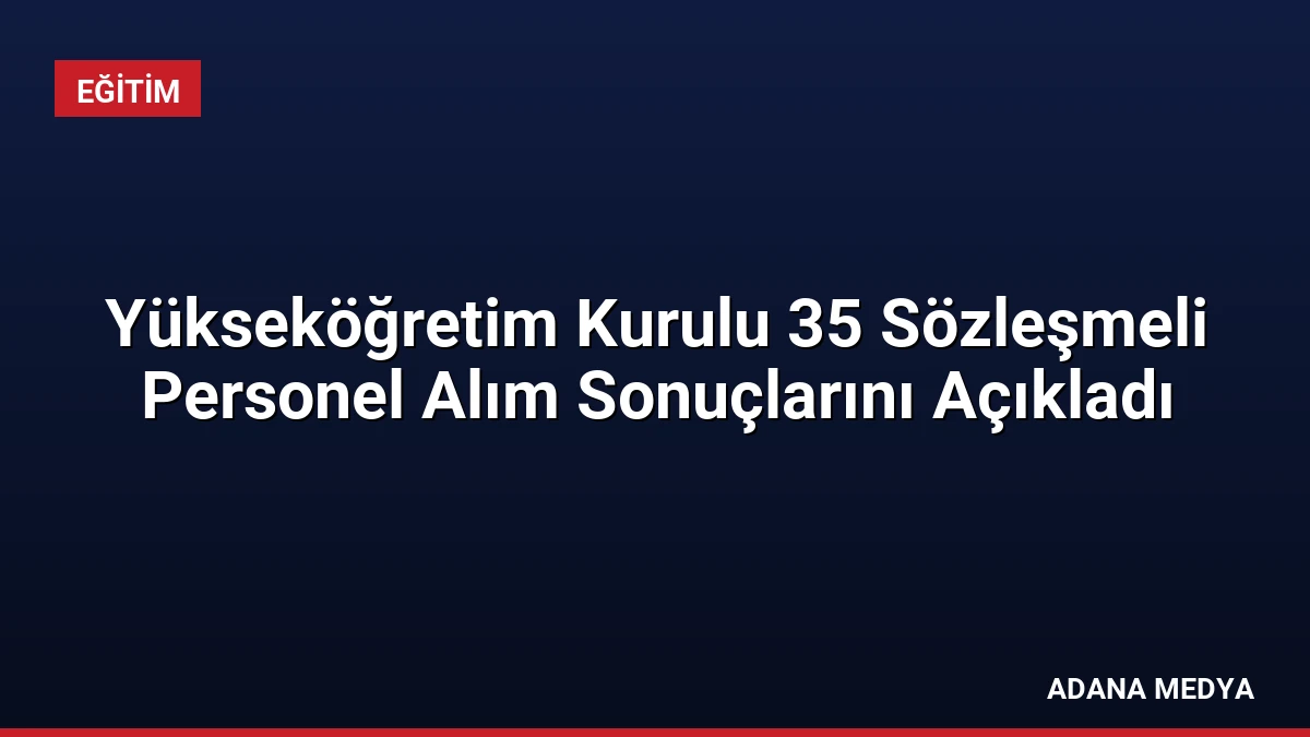 Yükseköğretim Kurulu 35 Sözleşmeli Personel Alım Sonuçlarını Açıkladı