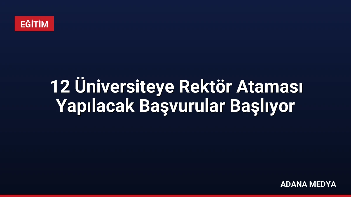 12 Üniversiteye Rektör Ataması Yapılacak Başvurular Başlıyor
