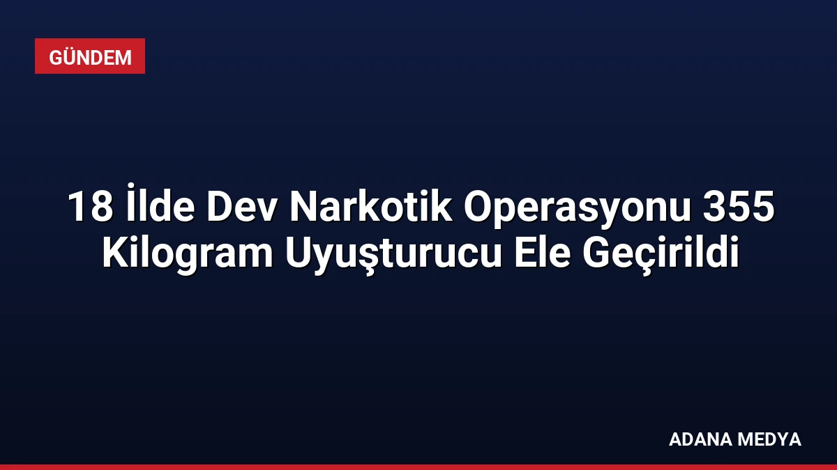 18 İlde Dev Narkotik Operasyonu 355 Kilogram Uyuşturucu Ele Geçirildi