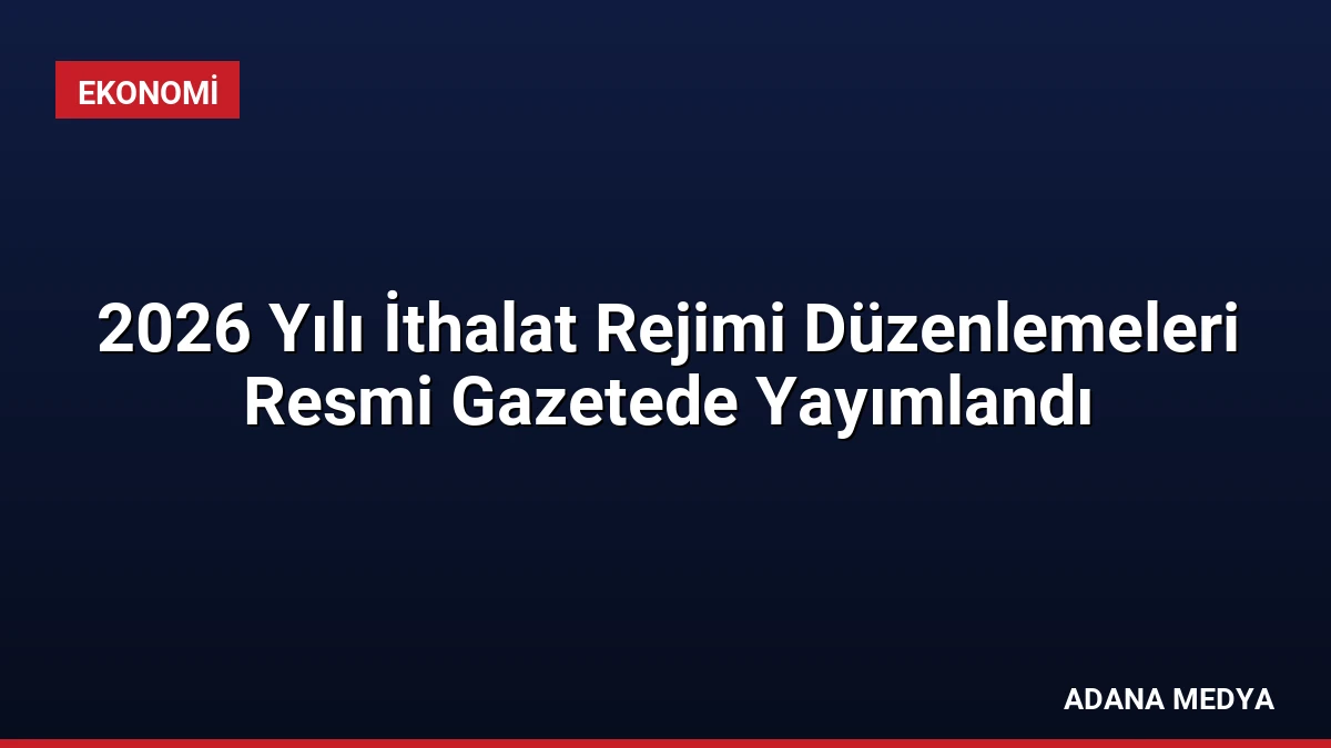 2026 Yılı İthalat Rejimi Düzenlemeleri Resmi Gazetede Yayımlandı
