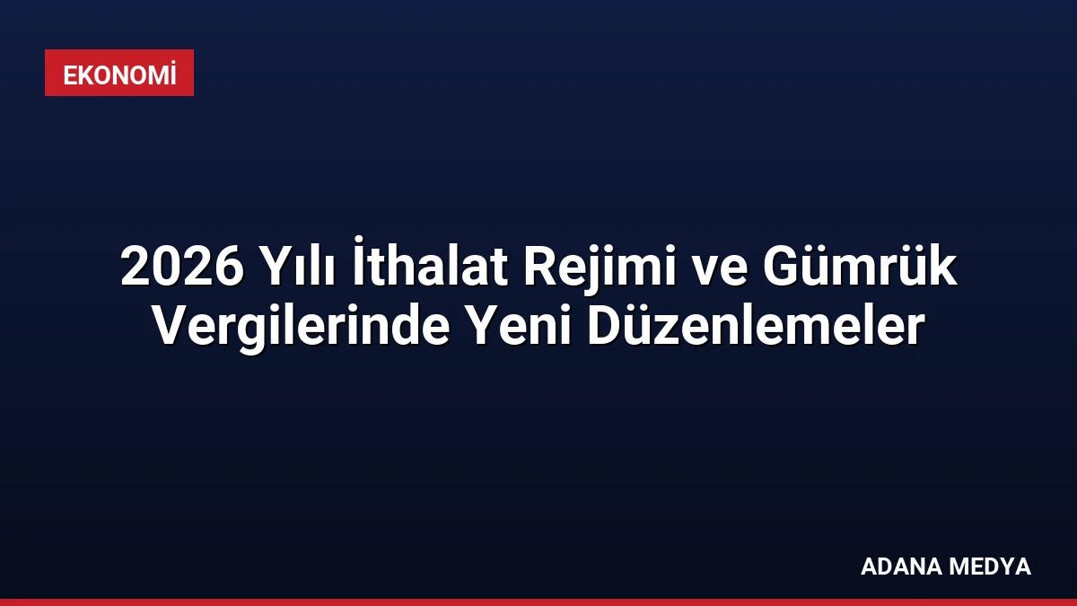 2026 Yılı İthalat Rejimi ve Gümrük Vergilerinde Yeni Düzenlemeler