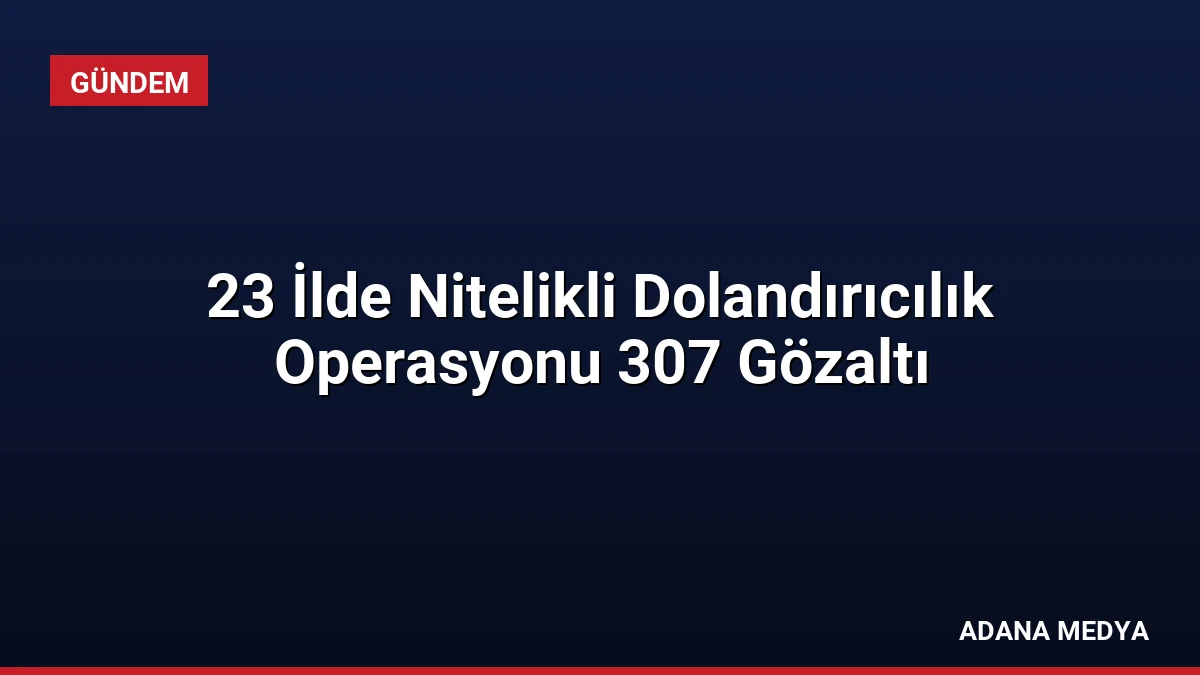 23 İlde Nitelikli Dolandırıcılık Operasyonu 307 Gözaltı