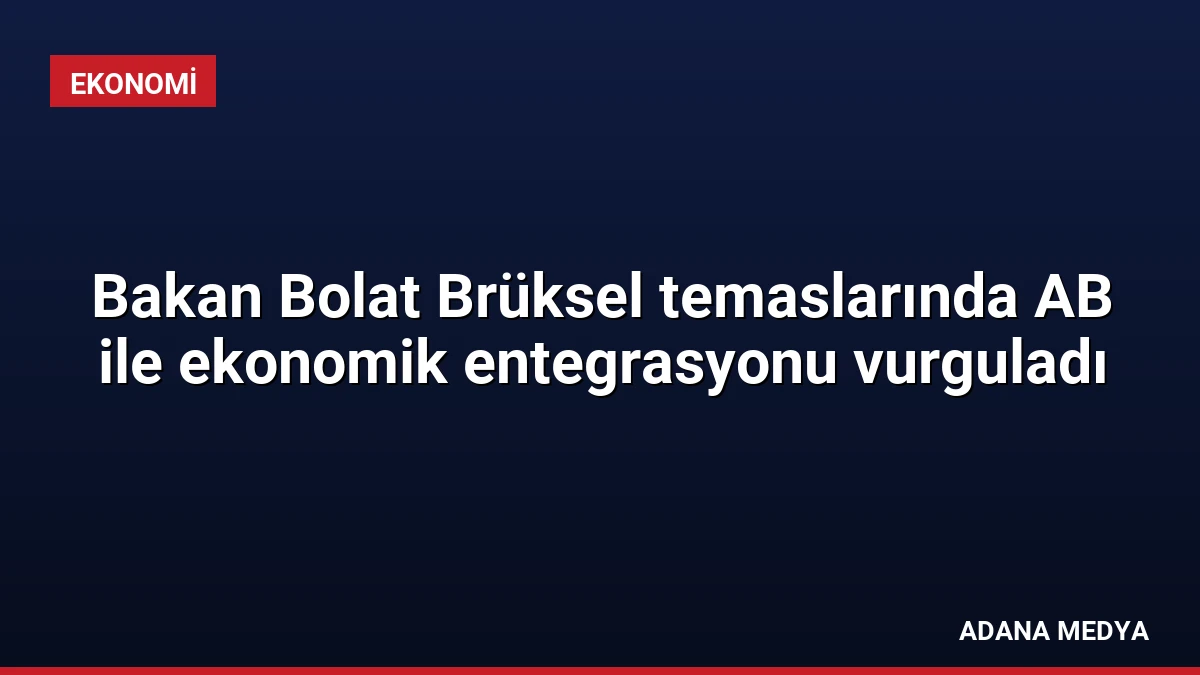 Bakan Bolat Brüksel temaslarında AB ile ekonomik entegrasyonu vurguladı