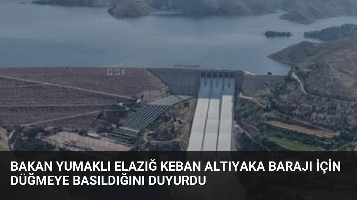 Bakan Yumaklı Elazığ Keban Altıyaka Barajı için düğmeye basıldığını duyurdu