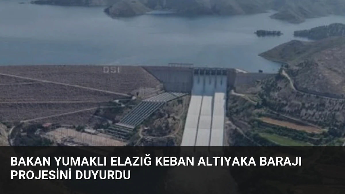 Bakan Yumaklı Elazığ Keban Altıyaka Barajı projesini duyurdu