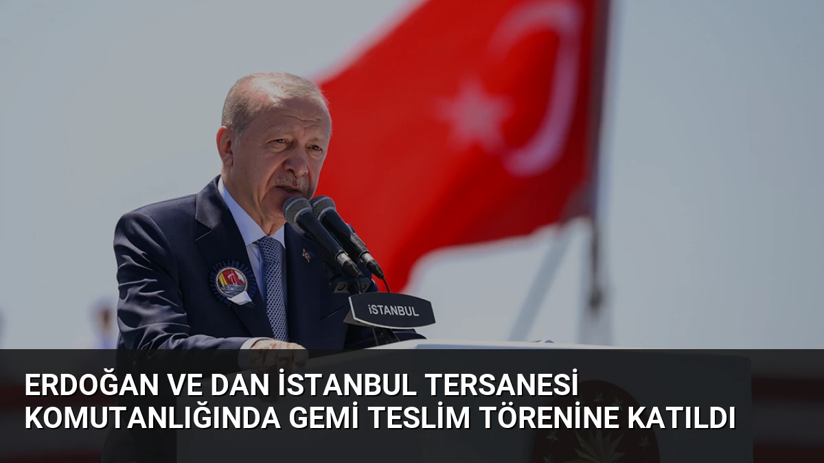 Erdoğan ve Dan İstanbul Tersanesi Komutanlığında Gemi Teslim Törenine Katıldı