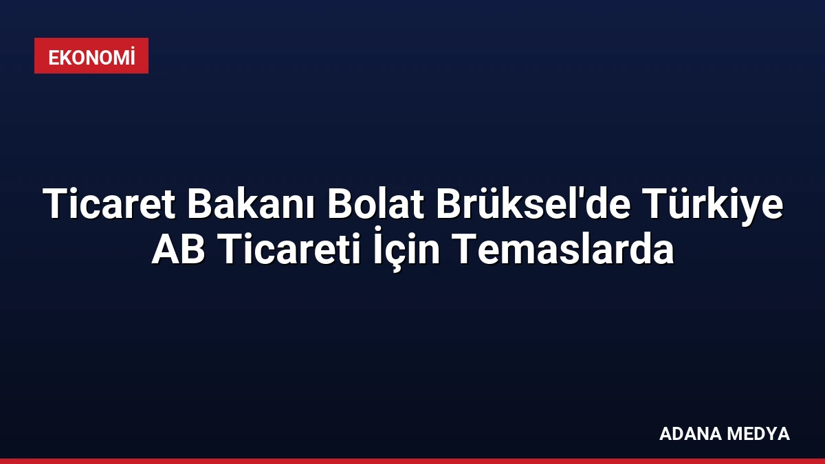 Ticaret Bakanı Bolat Brüksel’de Türkiye AB Ticareti İçin Temaslarda