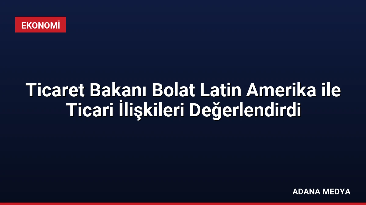 Ticaret Bakanı Bolat Latin Amerika ile Ticari İlişkileri Değerlendirdi