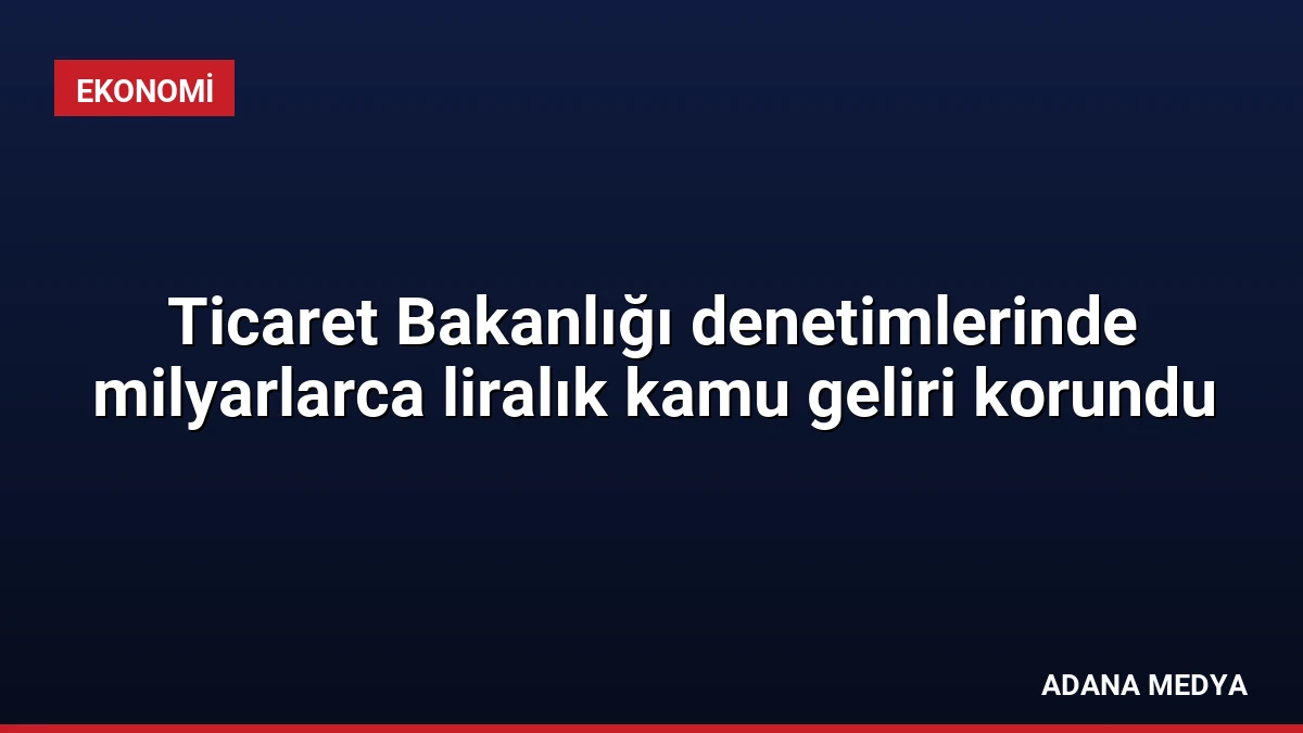Ticaret Bakanlığı denetimlerinde milyarlarca liralık kamu geliri korundu