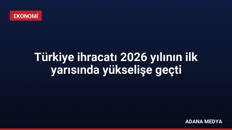 Türkiye ihracatı 2026 yılının ilk yarısında yükselişe geçti