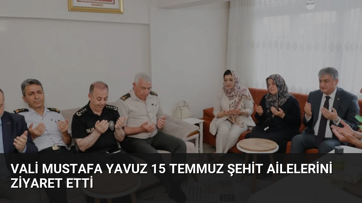 Vali Mustafa Yavuz 15 Temmuz Şehit Ailelerini Ziyaret Etti