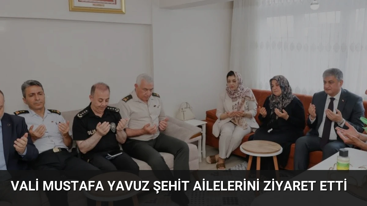 Vali Mustafa Yavuz Şehit Ailelerini Ziyaret Etti
