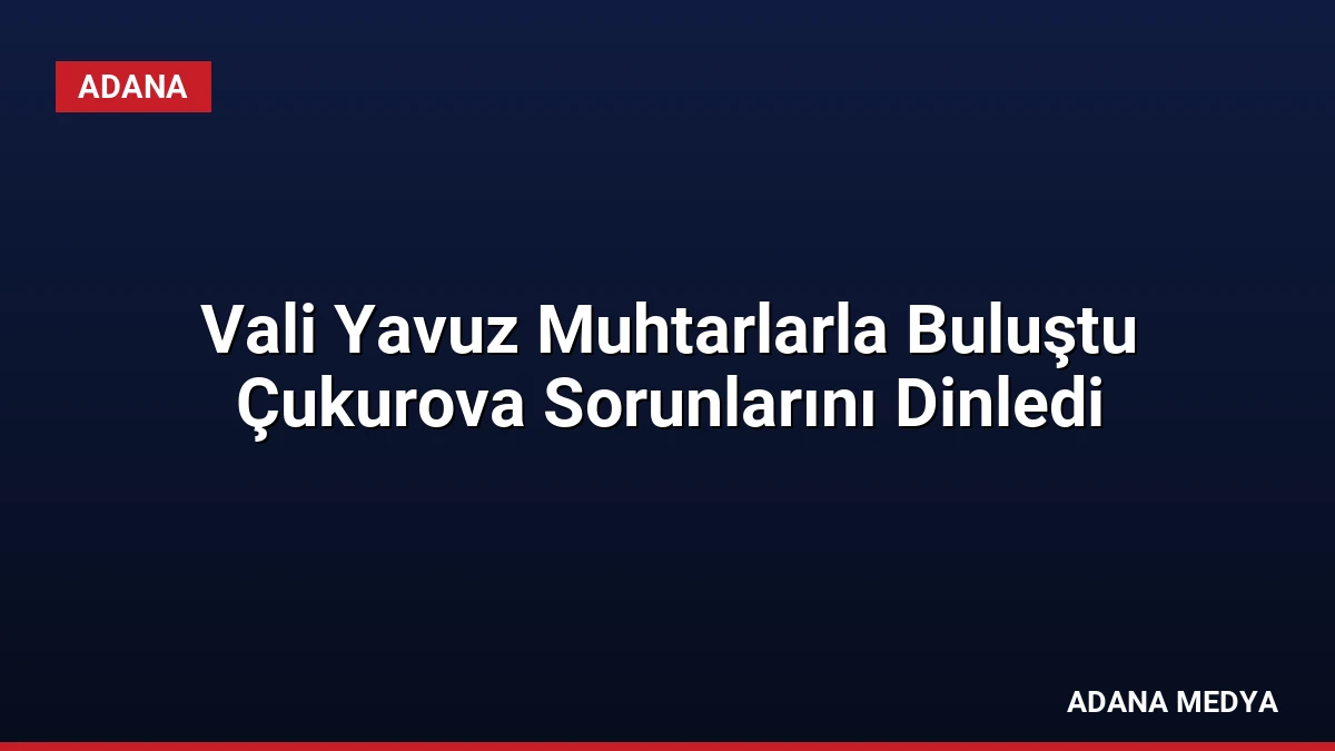 Vali Yavuz Muhtarlarla Buluştu Çukurova Sorunlarını Dinledi