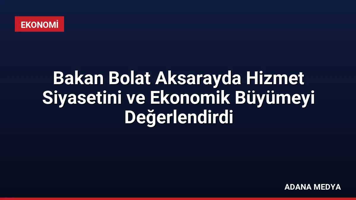 Bakan Bolat Aksarayda Hizmet Siyasetini ve Ekonomik Büyümeyi Değerlendirdi