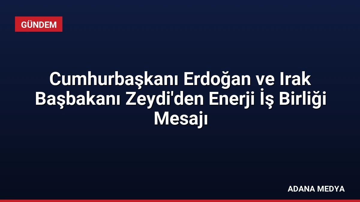 Cumhurbaşkanı Erdoğan ve Irak Başbakanı Zeydi’den Enerji İş Birliği Mesajı
