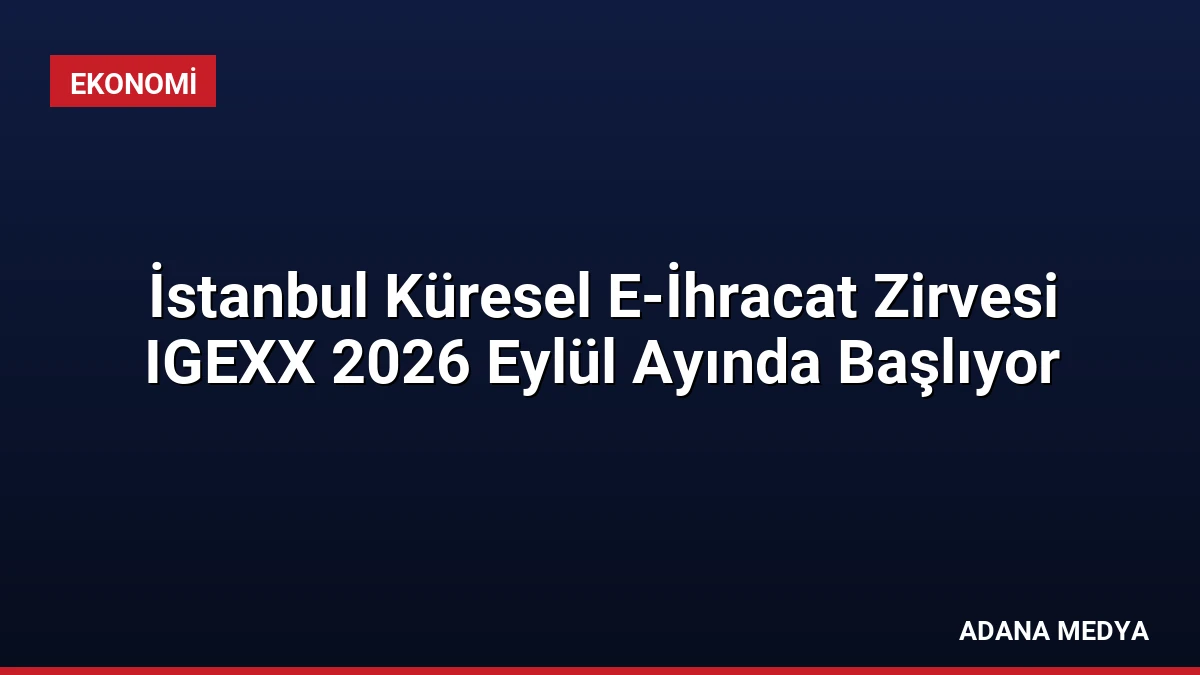 İstanbul Küresel E-İhracat Zirvesi IGEXX 2026 Eylül Ayında Başlıyor