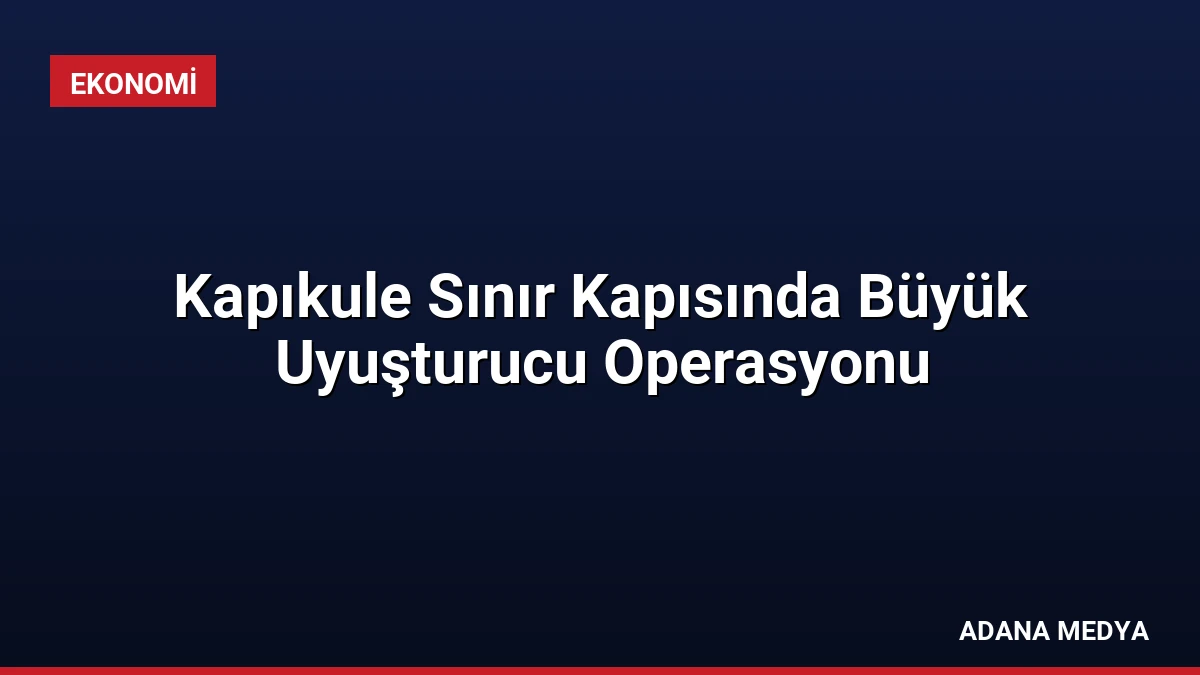 Kapıkule Sınır Kapısında Büyük Uyuşturucu Operasyonu