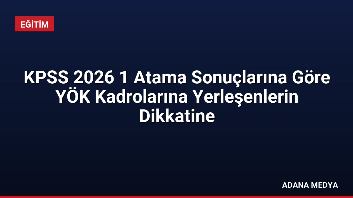 KPSS 2026 1 Atama Sonuçlarına Göre YÖK Kadrolarına Yerleşenlerin Dikkatine
