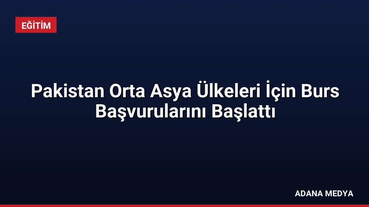 Pakistan Orta Asya Ülkeleri İçin Burs Başvurularını Başlattı
