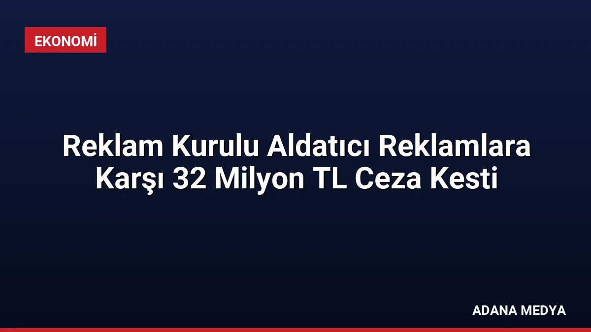Reklam Kurulu Aldatıcı Reklamlara Karşı 32 Milyon TL Ceza Kesti