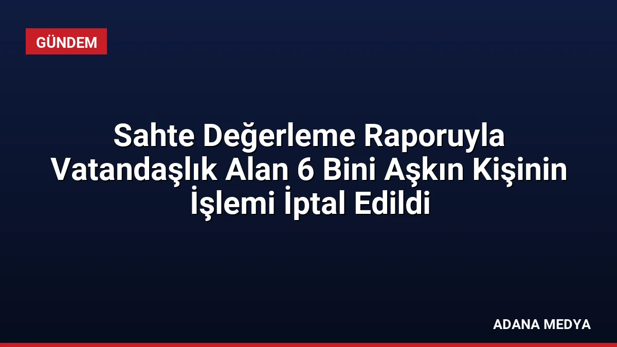 Sahte Değerleme Raporuyla Vatandaşlık Alan 6 Bini Aşkın Kişinin İşlemi İptal Edildi