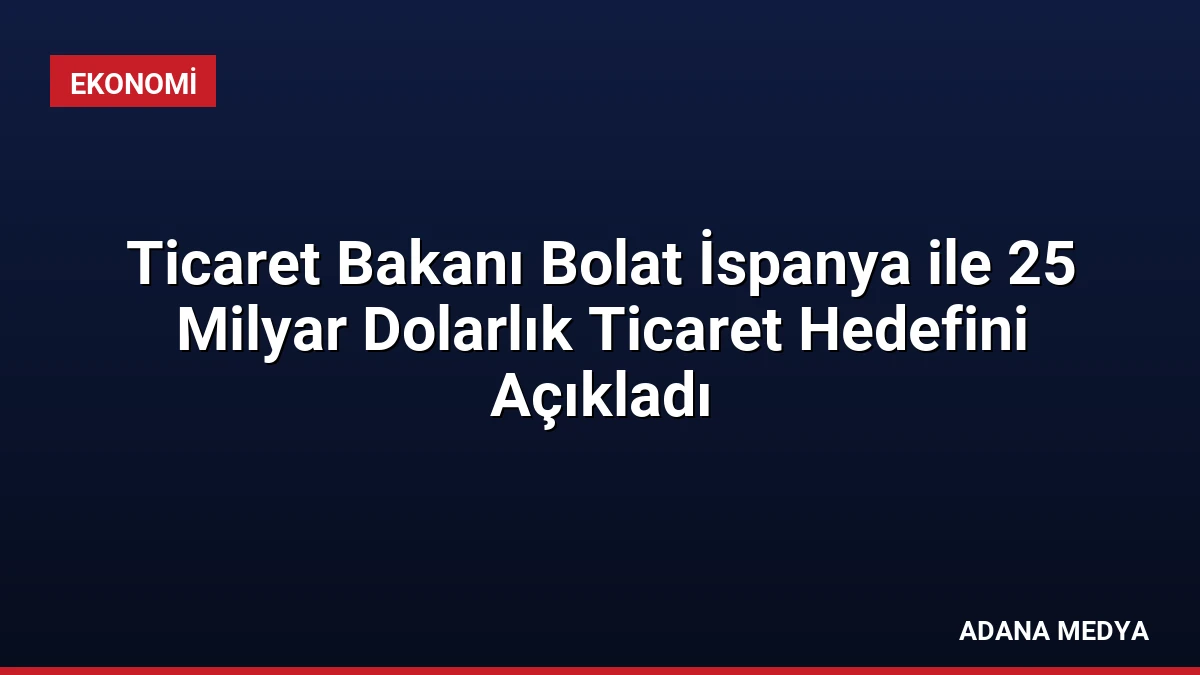 Ticaret Bakanı Bolat İspanya ile 25 Milyar Dolarlık Ticaret Hedefini Açıkladı