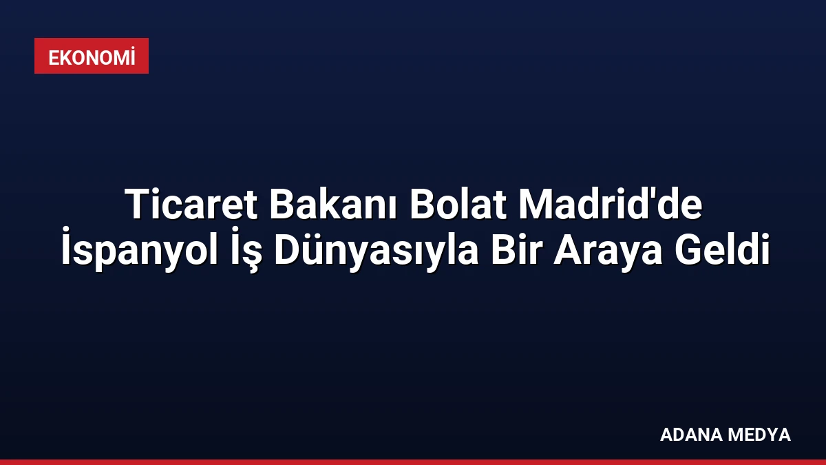 Ticaret Bakanı Bolat Madrid’de İspanyol İş Dünyasıyla Bir Araya Geldi