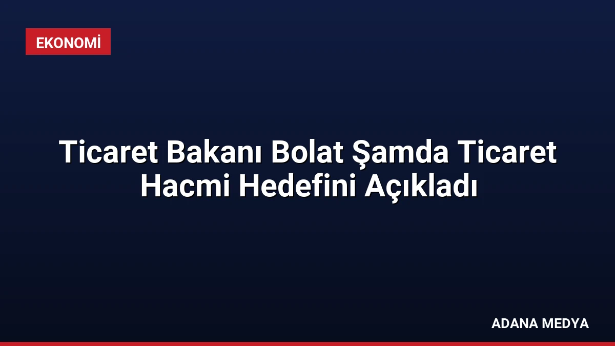 Ticaret Bakanı Bolat Şamda Ticaret Hacmi Hedefini Açıkladı