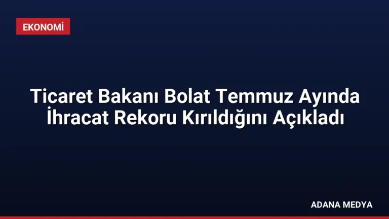 Ticaret Bakanı Bolat Temmuz Ayında İhracat Rekoru Kırıldığını Açıkladı