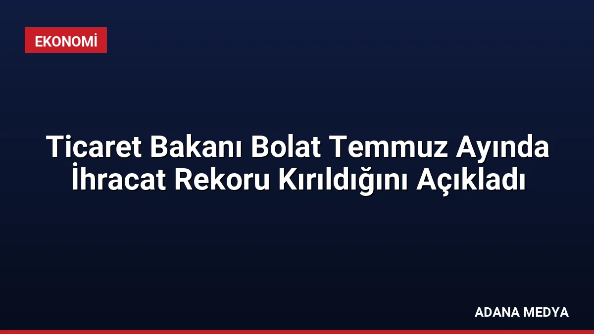 Ticaret Bakanı Bolat Temmuz Ayında İhracat Rekoru Kırıldığını Açıkladı
