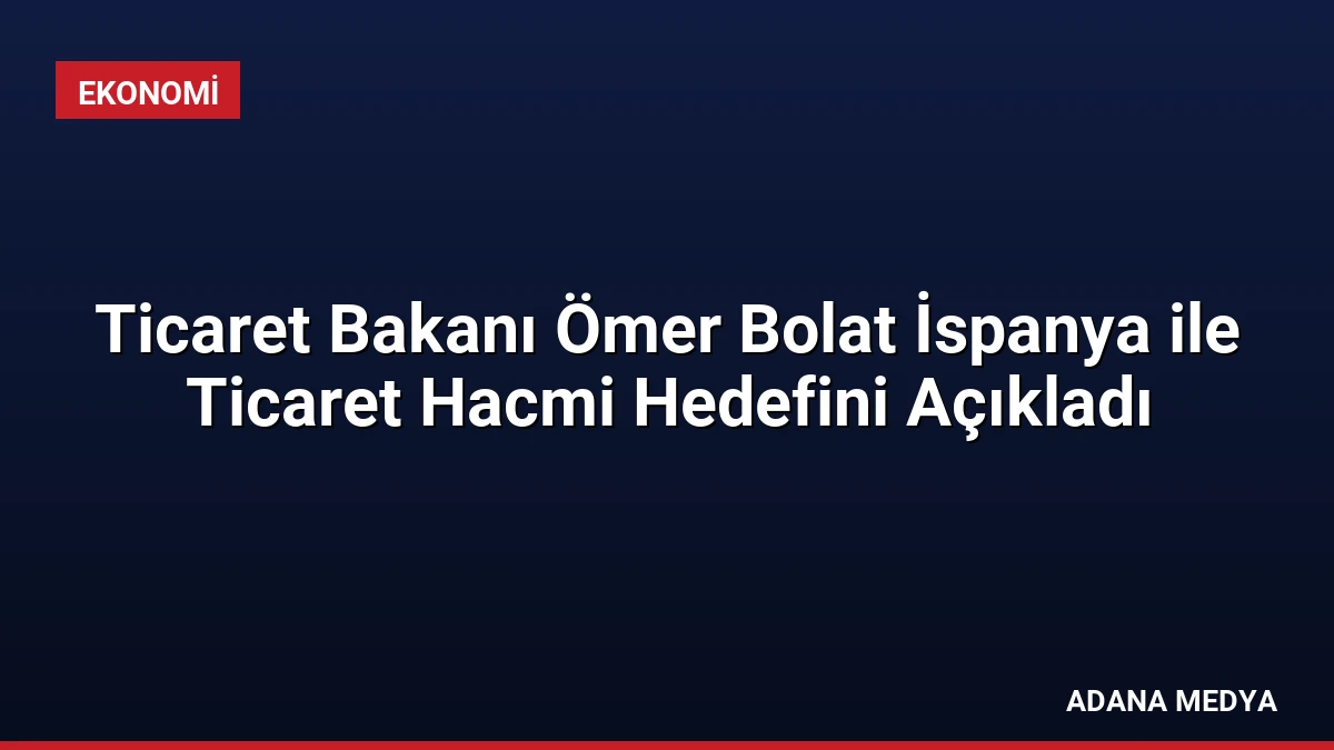 Ticaret Bakanı Ömer Bolat İspanya ile Ticaret Hacmi Hedefini Açıkladı