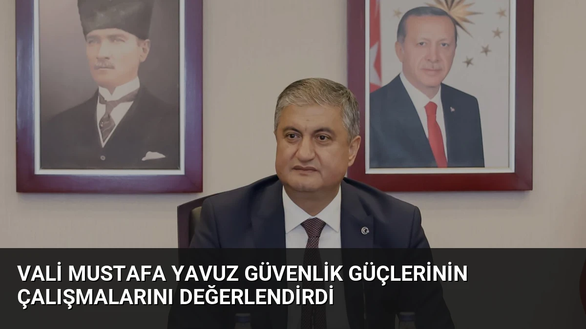 Vali Mustafa Yavuz Güvenlik Güçlerinin Çalışmalarını Değerlendirdi