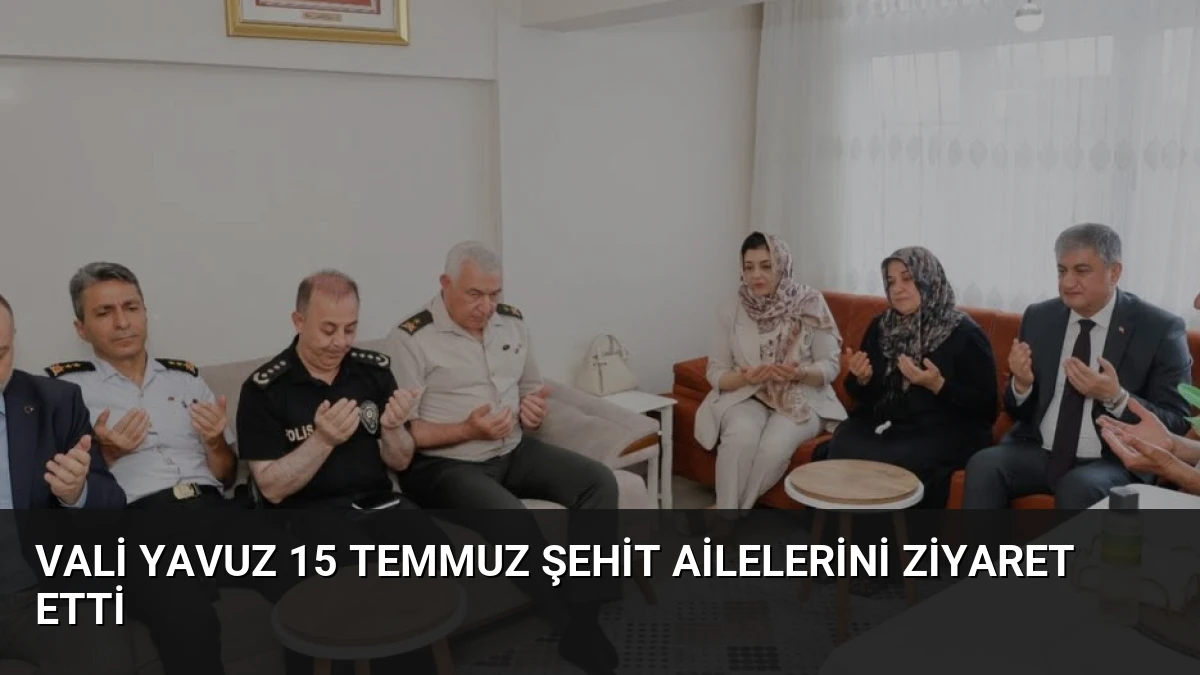 Vali Yavuz 15 Temmuz Şehit Ailelerini Ziyaret Etti