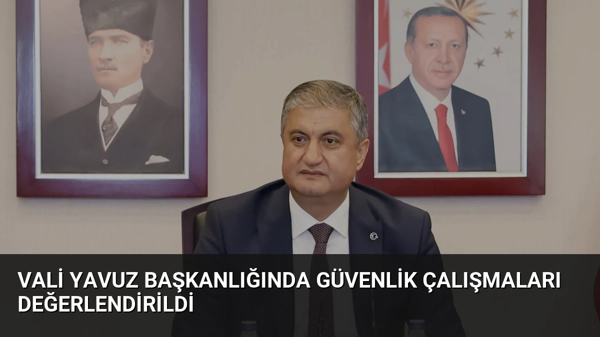 Vali Yavuz Başkanlığında Güvenlik Çalışmaları Değerlendirildi