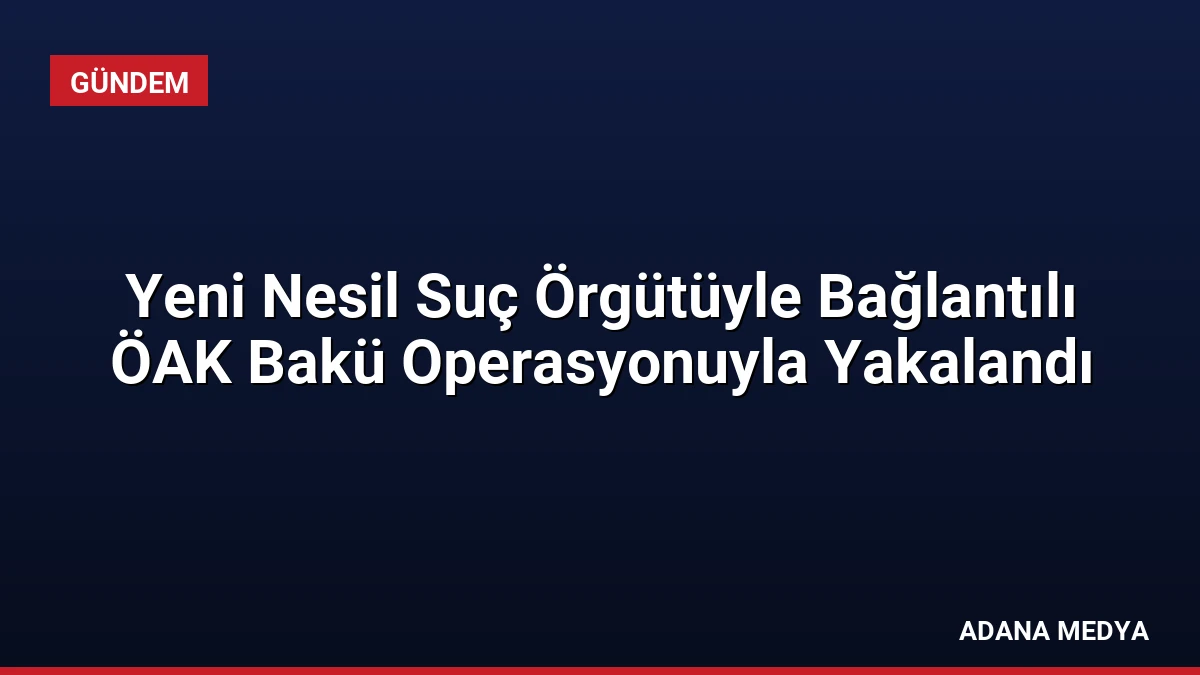 Yeni Nesil Suç Örgütüyle Bağlantılı ÖAK Bakü Operasyonuyla Yakalandı