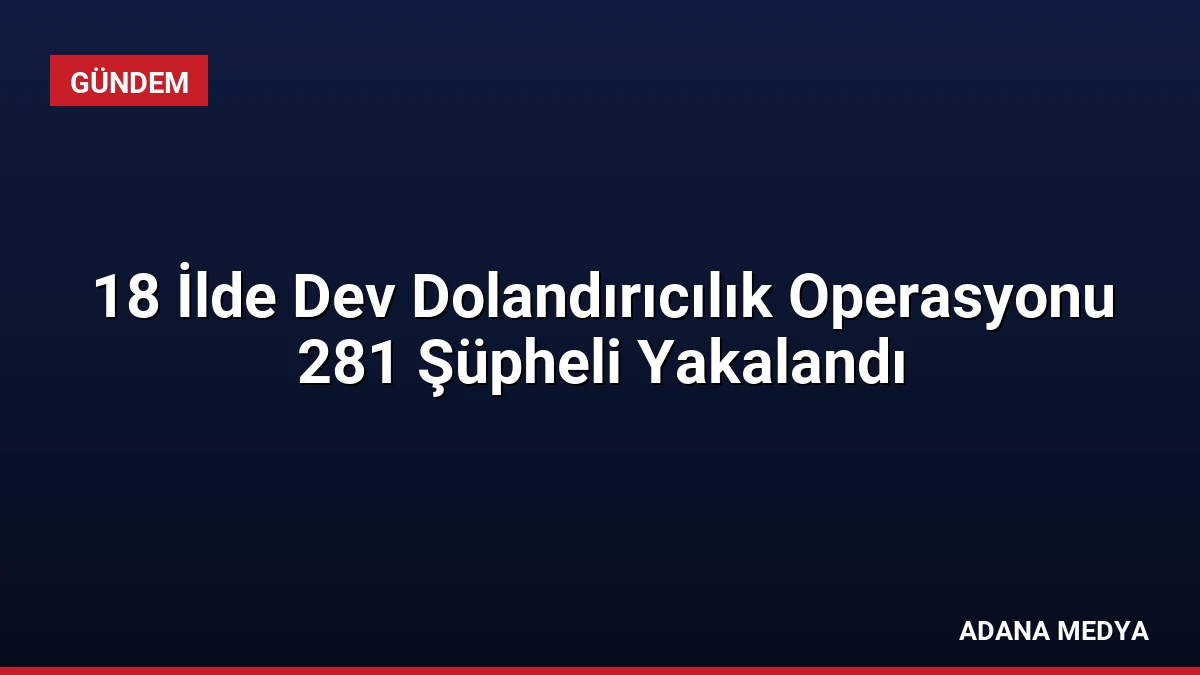 18 İlde Dev Dolandırıcılık Operasyonu 281 Şüpheli Yakalandı