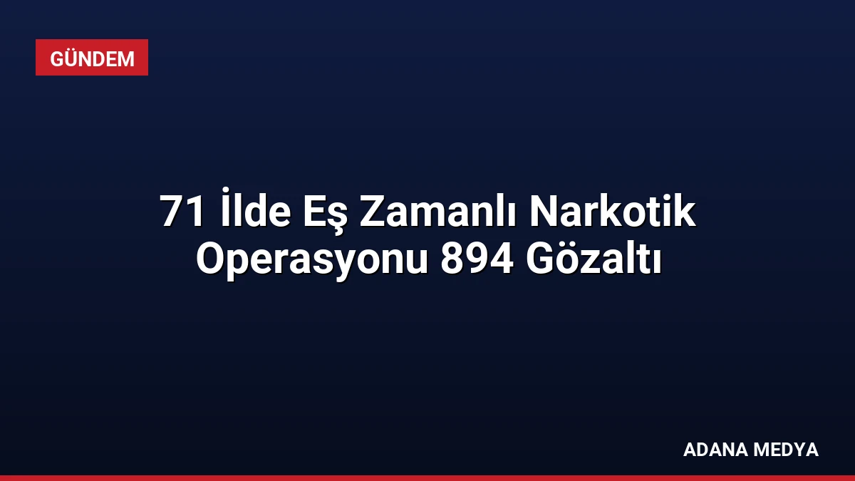 71 İlde Eş Zamanlı Narkotik Operasyonu 894 Gözaltı