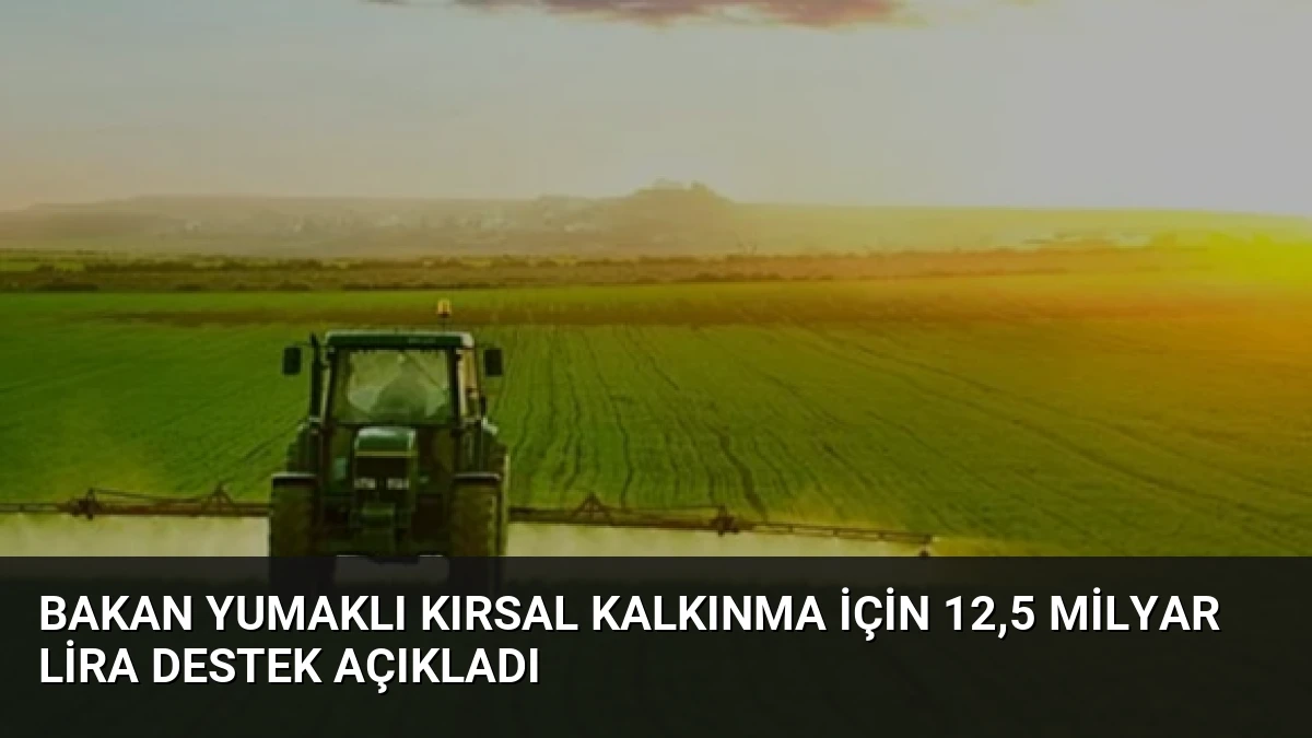 Bakan Yumaklı Kırsal Kalkınma İçin 12,5 Milyar Lira Destek Açıkladı
