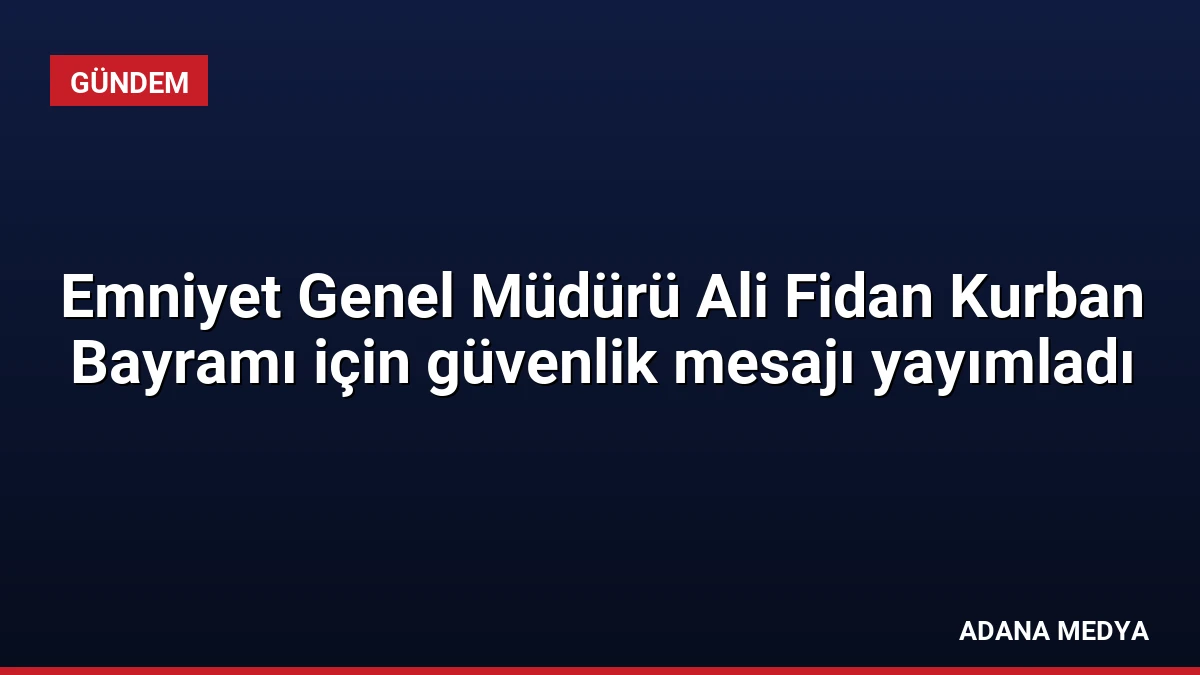 Emniyet Genel Müdürü Ali Fidan Kurban Bayramı için güvenlik mesajı yayımladı