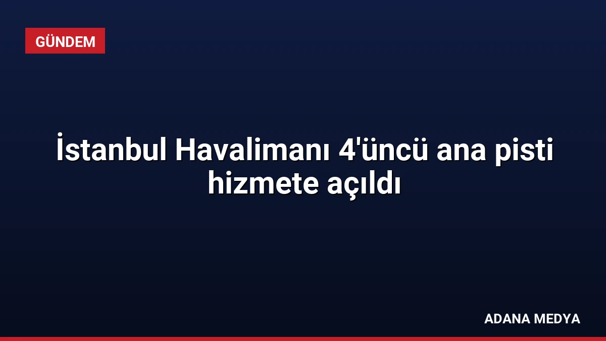 İstanbul Havalimanı 4’üncü ana pisti hizmete açıldı